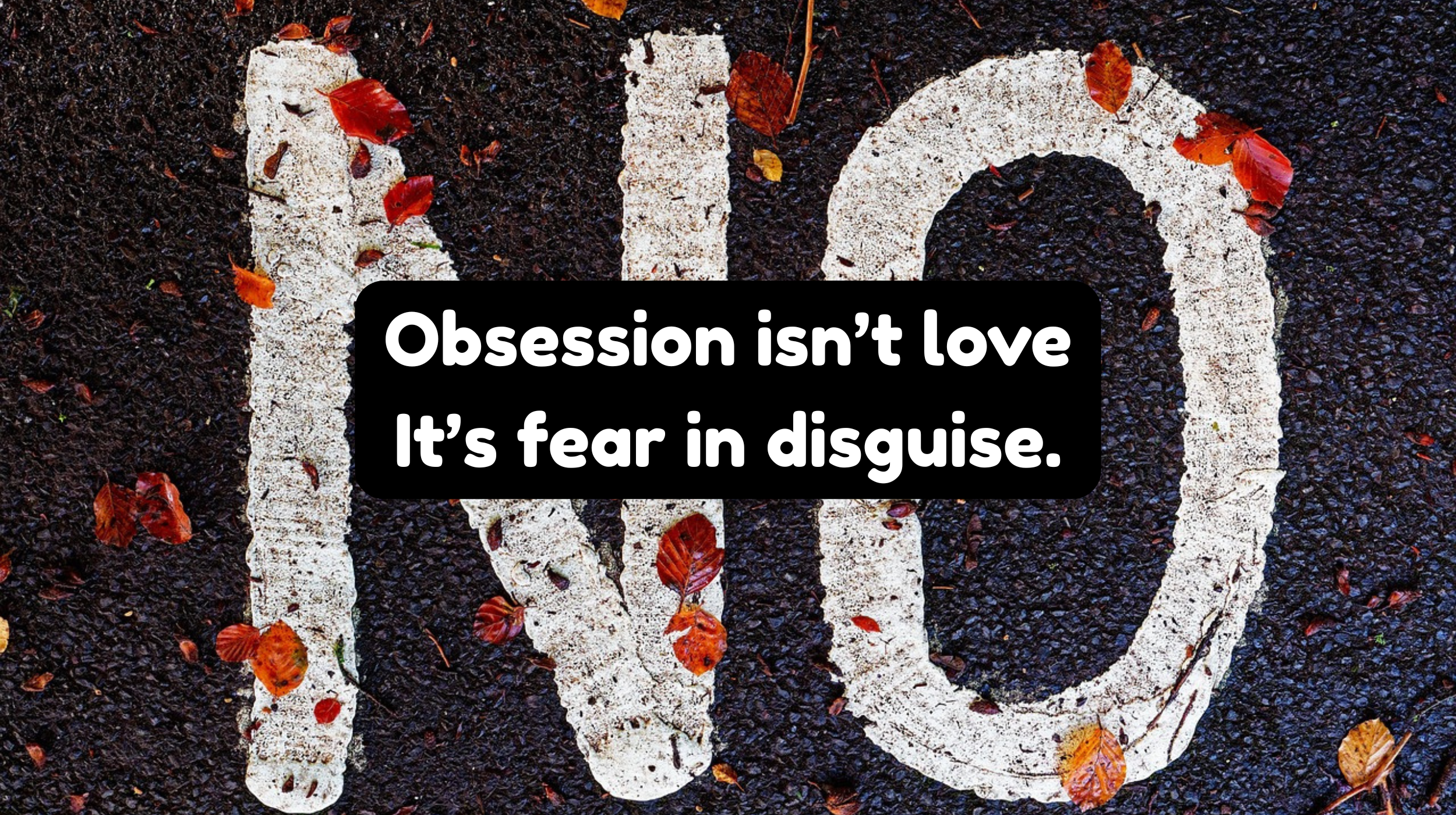 Obsession isn’t love it’s fear in disguise.