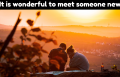 It is wonderful to meet someone new